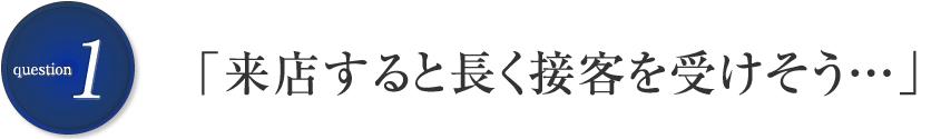「来店すると長く接客を受けそう…」