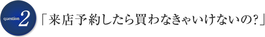 「来店予約したら買わなきゃいけないの？」