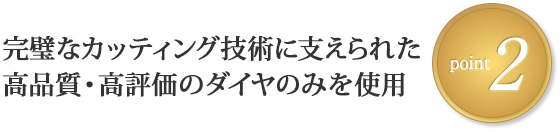 Point2 完璧なカッティング技術に支えられた高品質・高評価のダイヤのみを使用