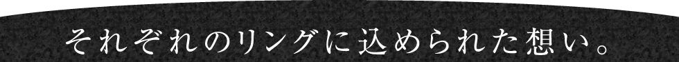 れぞれのリングに込められた想い。