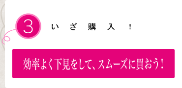 効率よく下見をして、スムーズに買おう!